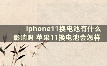 iphone11换电池有什么影响吗 苹果11换电池会怎样